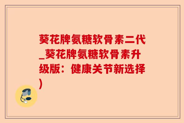 葵花牌氨糖软骨素二代_葵花牌氨糖软骨素升级版：健康关节新选择)-第1张图片-关节保镖