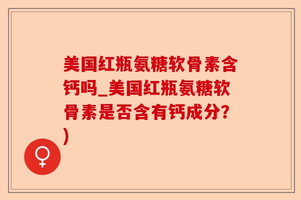 美国红瓶氨糖软骨素含钙吗_美国红瓶氨糖软骨素是否含有钙成分？)-第1张图片-关节保镖