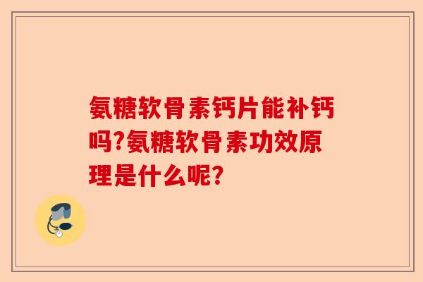 氨糖软骨素钙片能补钙吗?氨糖软骨素功效原理是什么呢？-第1张图片-关节保镖