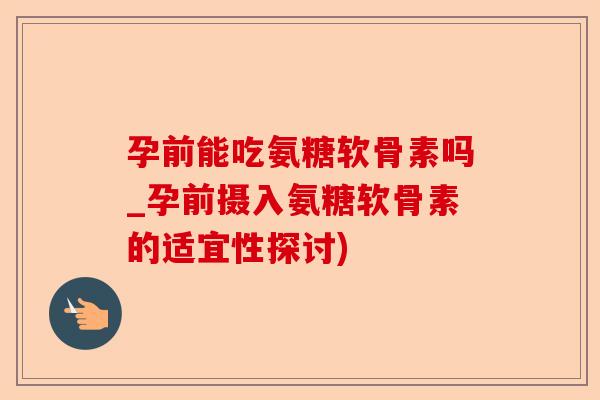 孕前能吃氨糖软骨素吗_孕前摄入氨糖软骨素的适宜性探讨)-第1张图片-关节保镖