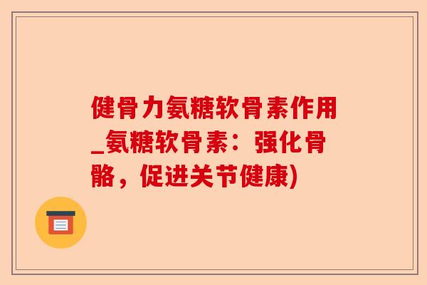 健骨力氨糖软骨素作用_氨糖软骨素：强化骨骼，促进关节健康)-第1张图片-关节保镖