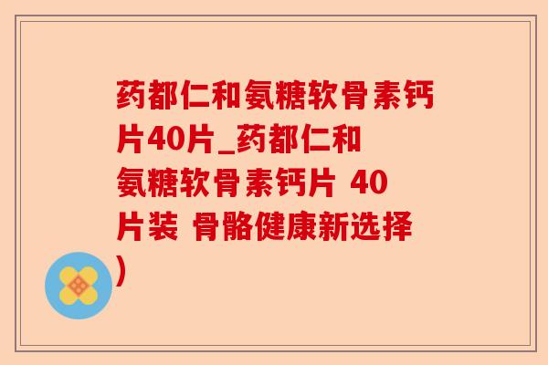 药都仁和氨糖软骨素钙片40片_药都仁和 氨糖软骨素钙片 40片装 骨骼健康新选择)-第1张图片-关节保镖
