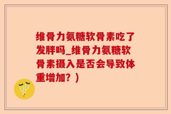 维骨力氨糖软骨素吃了发胖吗_维骨力氨糖软骨素摄入是否会导致体重增加？)-第1张图片-关节保镖