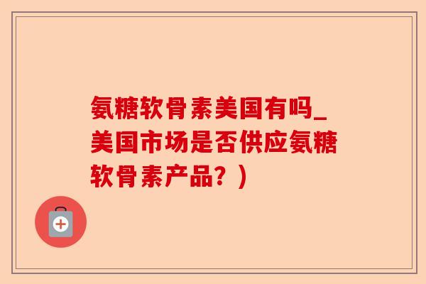 氨糖软骨素美国有吗_美国市场是否供应氨糖软骨素产品？)-第1张图片-关节保镖