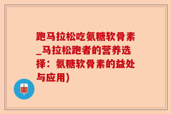 跑马拉松吃氨糖软骨素_马拉松跑者的营养选择：氨糖软骨素的益处与应用)-第1张图片-关节保镖