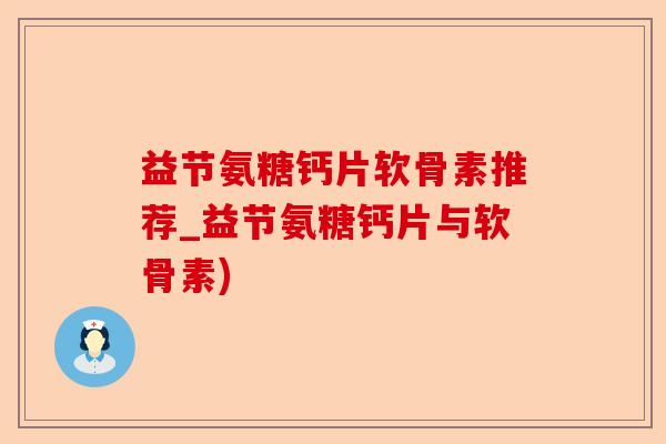 益节氨糖钙片软骨素推荐_益节氨糖钙片与软骨素)-第1张图片-关节保镖