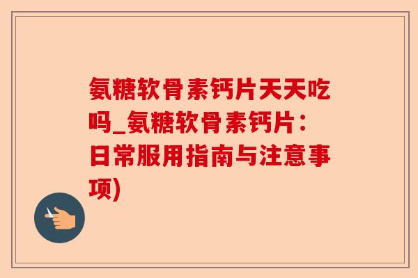 氨糖软骨素钙片天天吃吗_氨糖软骨素钙片：日常服用指南与注意事项)-第1张图片-关节保镖