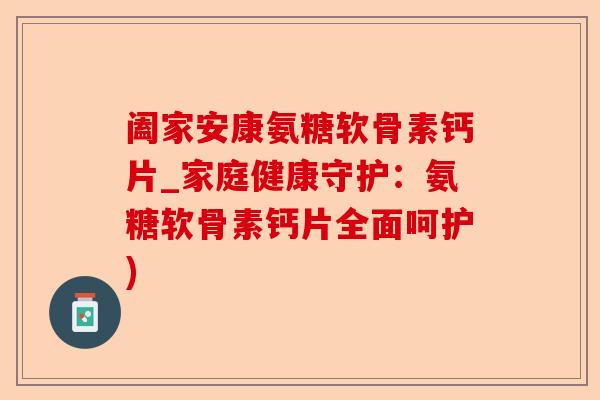 阖家安康氨糖软骨素钙片_家庭健康守护：氨糖软骨素钙片全面呵护)-第1张图片-关节保镖