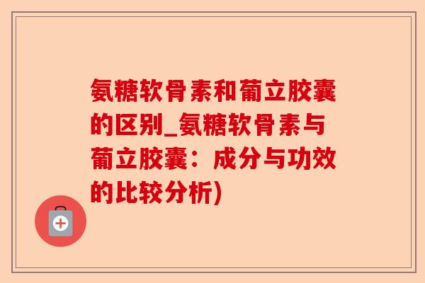 氨糖软骨素和葡立胶囊的区别_氨糖软骨素与葡立胶囊：成分与功效的比较分析)-第1张图片-关节保镖