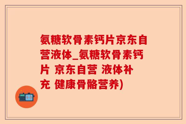 氨糖软骨素钙片京东自营液体_氨糖软骨素钙片 京东自营 液体补充 健康骨骼营养)-第1张图片-关节保镖