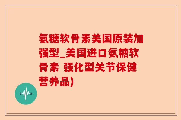 氨糖软骨素美国原装加强型_美国进口氨糖软骨素 强化型关节保健营养品)-第1张图片-关节保镖