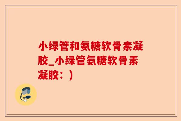 小绿管和氨糖软骨素凝胶_小绿管氨糖软骨素凝胶：)-第1张图片-关节保镖