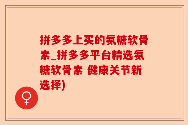 拼多多上买的氨糖软骨素_拼多多平台精选氨糖软骨素 健康关节新选择)-第1张图片-关节保镖