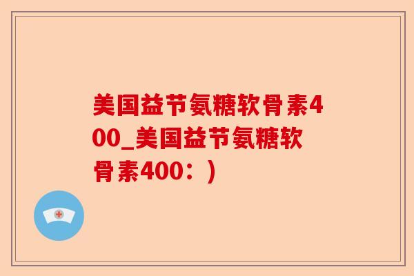 美国益节氨糖软骨素400_美国益节氨糖软骨素400：)-第1张图片-关节保镖