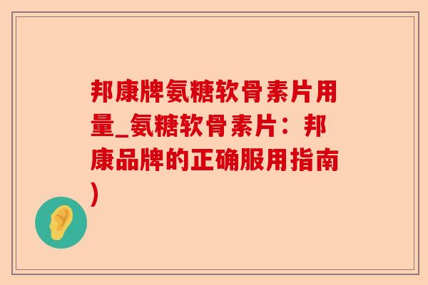 邦康牌氨糖软骨素片用量_氨糖软骨素片：邦康品牌的正确服用指南)-第1张图片-关节保镖