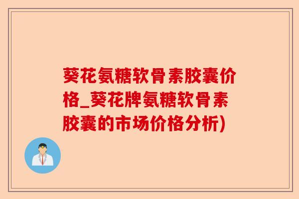 葵花氨糖软骨素胶囊价格_葵花牌氨糖软骨素胶囊的市场价格分析)-第1张图片-关节保镖
