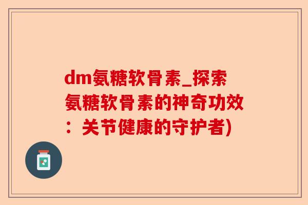 dm氨糖软骨素_探索氨糖软骨素的神奇功效：关节健康的守护者)-第1张图片-关节保镖
