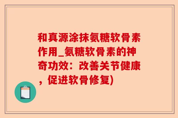 和真源涂抹氨糖软骨素作用_氨糖软骨素的神奇功效：改善关节健康，促进软骨修复)-第1张图片-关节保镖