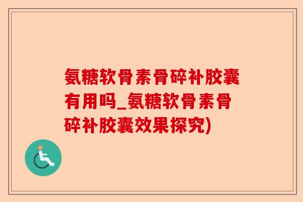 氨糖软骨素骨碎补胶囊有用吗_氨糖软骨素骨碎补胶囊效果探究)-第1张图片-关节保镖