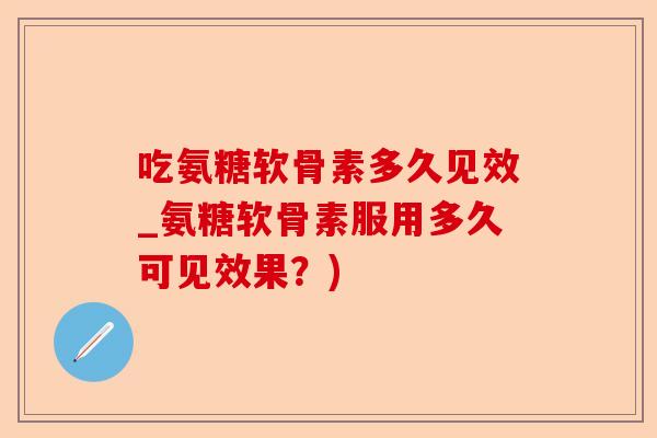 吃氨糖软骨素多久见效_氨糖软骨素服用多久可见效果？)-第1张图片-关节保镖