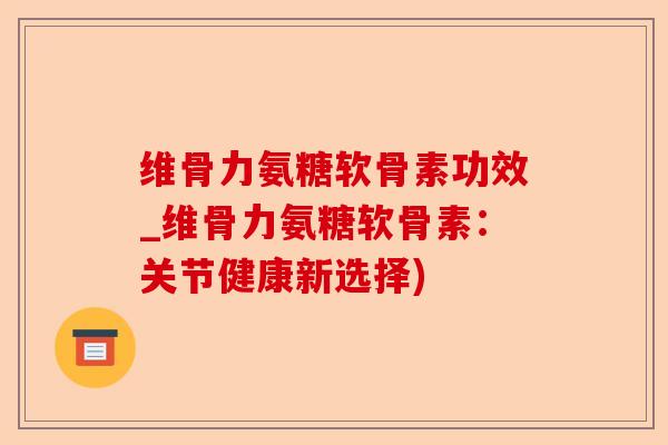 维骨力氨糖软骨素功效_维骨力氨糖软骨素：关节健康新选择)-第1张图片-关节保镖