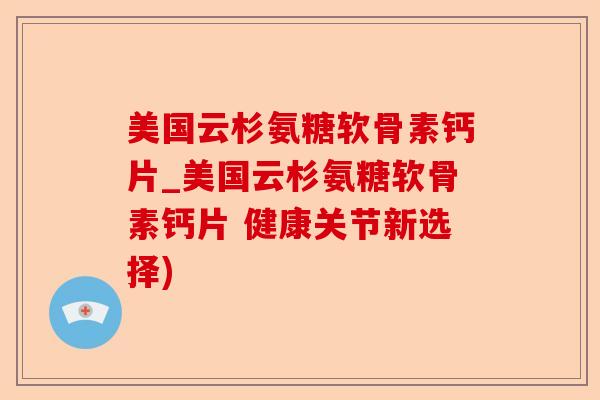美国云杉氨糖软骨素钙片_美国云杉氨糖软骨素钙片 健康关节新选择)-第1张图片-关节保镖