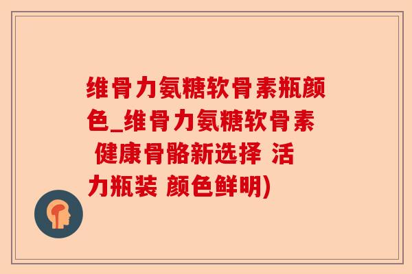 维骨力氨糖软骨素瓶颜色_维骨力氨糖软骨素 健康骨骼新选择 活力瓶装 颜色鲜明)-第1张图片-关节保镖