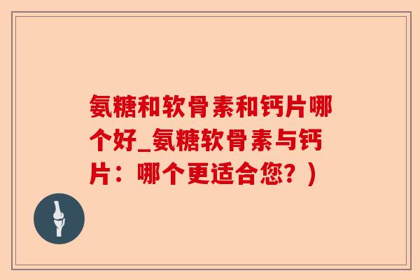 氨糖和软骨素和钙片哪个好_氨糖软骨素与钙片：哪个更适合您？)-第1张图片-关节保镖