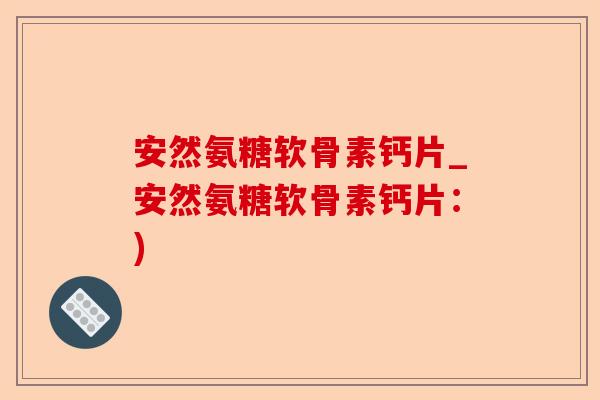安然氨糖软骨素钙片_安然氨糖软骨素钙片：)-第1张图片-关节保镖