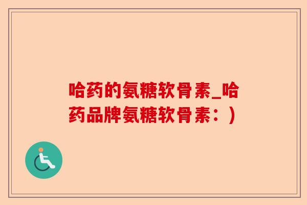 哈药的氨糖软骨素_哈药品牌氨糖软骨素：)-第1张图片-关节保镖