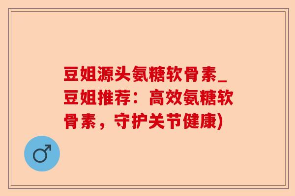 豆姐源头氨糖软骨素_豆姐推荐：高效氨糖软骨素，守护关节健康)-第1张图片-关节保镖