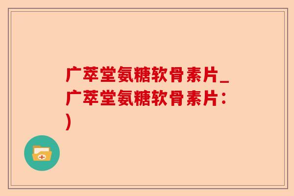 广萃堂氨糖软骨素片_广萃堂氨糖软骨素片：)-第1张图片-关节保镖