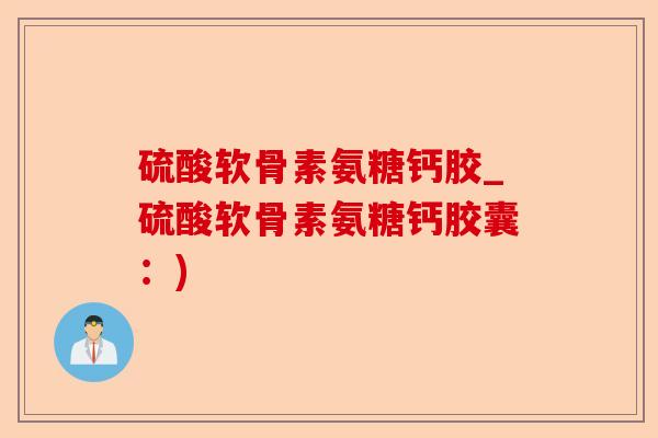 硫酸软骨素氨糖钙胶_硫酸软骨素氨糖钙胶囊：)-第1张图片-关节保镖