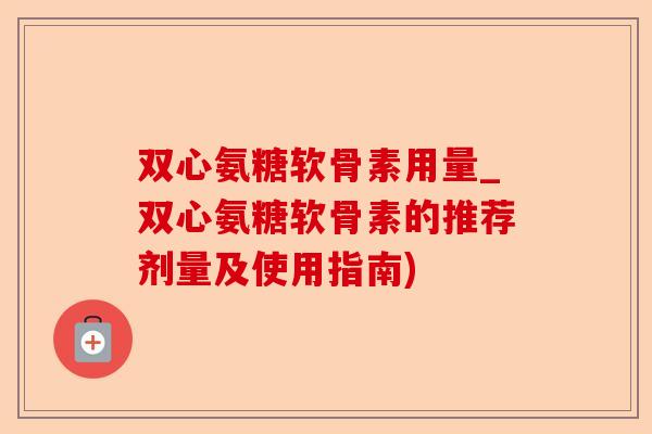 双心氨糖软骨素用量_双心氨糖软骨素的推荐剂量及使用指南)-第1张图片-关节保镖