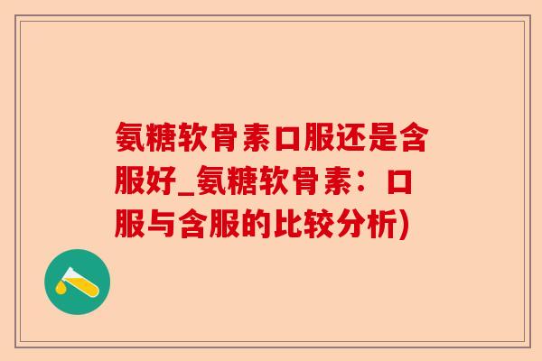 氨糖软骨素口服还是含服好_氨糖软骨素：口服与含服的比较分析)