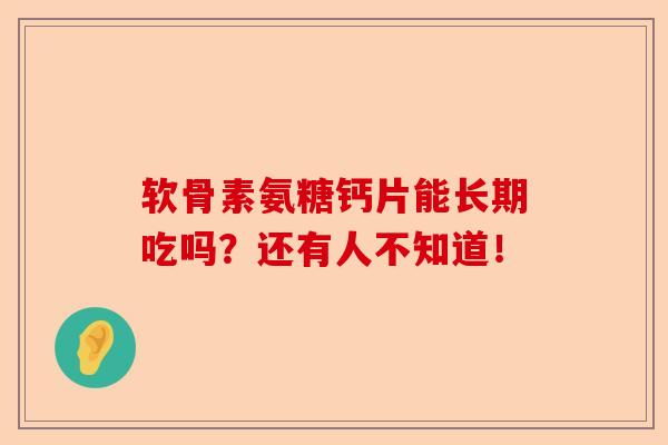 软骨素氨糖钙片能长期吃吗？还有人不知道！-第1张图片-关节保镖
