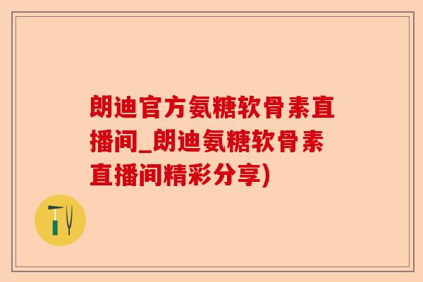 朗迪官方氨糖软骨素直播间_朗迪氨糖软骨素直播间精彩分享)-第1张图片-关节保镖