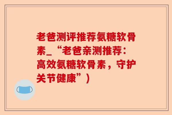 老爸测评推荐氨糖软骨素_“老爸亲测推荐：高效氨糖软骨素，守护关节健康”)-第1张图片-关节保镖