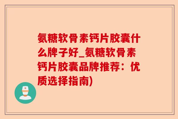 氨糖软骨素钙片胶囊什么牌子好_氨糖软骨素钙片胶囊品牌推荐：优质选择指南)-第1张图片-关节保镖