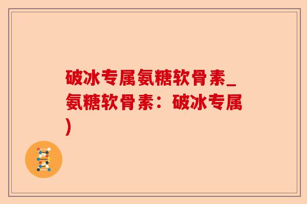 破冰专属氨糖软骨素_氨糖软骨素：破冰专属)-第1张图片-关节保镖