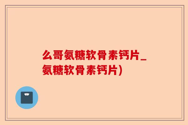 么哥氨糖软骨素钙片_氨糖软骨素钙片)-第1张图片-关节保镖