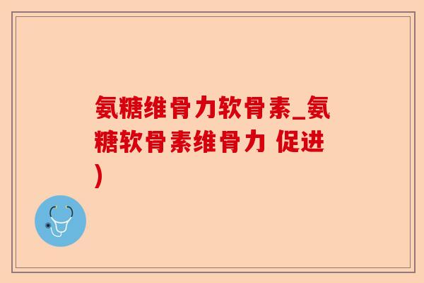 氨糖维骨力软骨素_氨糖软骨素维骨力 促进)-第1张图片-关节保镖