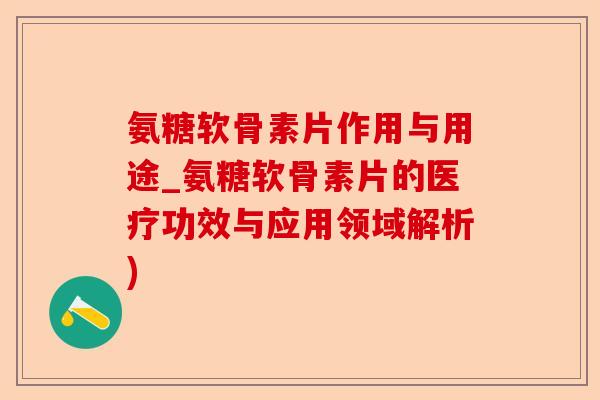 氨糖软骨素片作用与用途_氨糖软骨素片的医疗功效与应用领域解析)-第1张图片-关节保镖