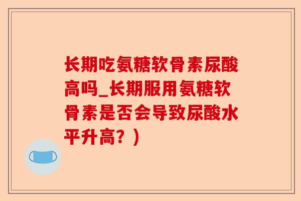 长期吃氨糖软骨素尿酸高吗_长期服用氨糖软骨素是否会导致尿酸水平升高？)-第1张图片-关节保镖