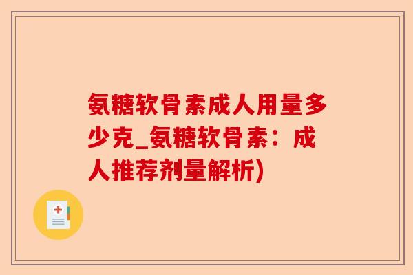 氨糖软骨素成人用量多少克_氨糖软骨素：成人推荐剂量解析)-第1张图片-关节保镖