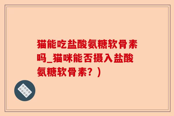 猫能吃盐酸氨糖软骨素吗_猫咪能否摄入盐酸氨糖软骨素？)-第1张图片-关节保镖