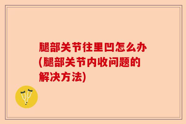 腿部关节往里凹怎么办(腿部关节内收问题的解决方法)-第1张图片-关节保镖