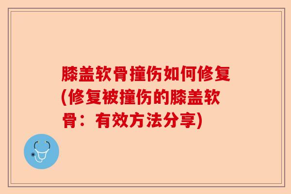 膝盖软骨撞伤如何修复(修复被撞伤的膝盖软骨：有效方法分享)