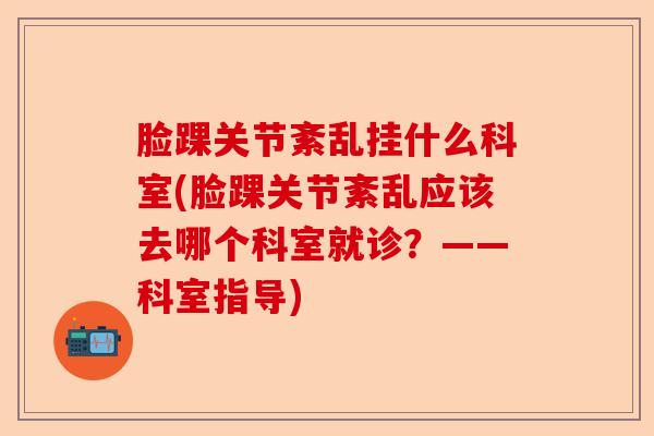 脸踝关节紊乱挂什么科室(脸踝关节紊乱应该去哪个科室就诊？——科室指导)-第1张图片-关节保镖
