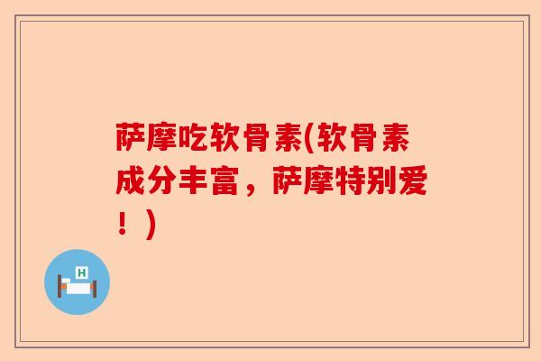 萨摩吃软骨素(软骨素成分丰富，萨摩特别爱！)-第1张图片-关节保镖
